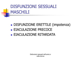 DISFUNZIONI SESSUALI
MASCHILI




DISFUNZIONE ERETTILE (impotenza)
EIACULAZIONE PRECOCE
EIACULAZIONE RITARDATA

Disfunzioni sessuali nell'uomo e
nella donna

 