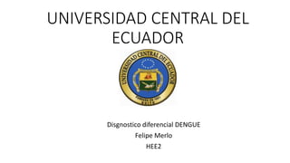 UNIVERSIDAD CENTRAL DEL
ECUADOR
Disgnostico diferencial DENGUE
Felipe Merlo
HEE2
 