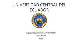 UNIVERSIDAD CENTRAL DEL
ECUADOR
Disgnostico diferencial LEPTOSPIROSIS
Felipe Merlo
HEE2
 