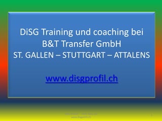 DiSG Training und coaching bei
      B&T Transfer GmbH
ST. GALLEN – STUTTGART – ATTALENS

       www.disgprofil.ch


            DiSG Modell mehr dazu auf
                                        1
                 www.disgprofil.ch
 