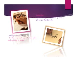 Inhabilidad:
Escritura torpe, la copia de palabras
plantea grandes dificultades
Lentitud y meticulosidad:
Escritura muy regular, pero lenta, se afana
por la precisión y el control
 