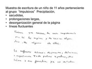 Muestra de escritura de un niño de 11 años perteneciente
al grupo “Impulsivos” Precipitación,
• sacudidas,
• prolongaciones largas,
• desorganización general de la página
• líneas fluctuantes
 