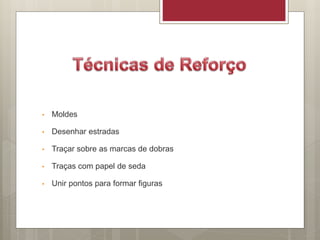 • Moldes
• Desenhar estradas
• Traçar sobre as marcas de dobras
• Traças com papel de seda
• Unir pontos para formar figuras
 