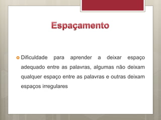  Dificuldade para aprender a deixar espaço
adequado entre as palavras, algumas não deixam
qualquer espaço entre as palavras e outras deixam
espaços irregulares
 
