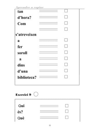Aprendre a copiar
tan
d’hora?
Com
s’atreveixen
a
fer
soroll
a
dins
d’una
biblioteca?
Exercici 9
Qui
és?
Què
11
 