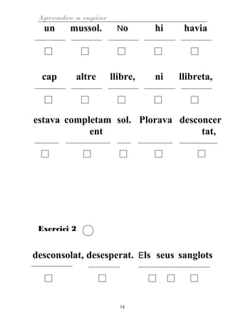 Aprendre a copiar
un mussol. No hi havia
cap altre llibre, ni llibreta,
estava completam
ent
sol. Plorava desconcer
tat,
Exercici 2
desconsolat, desesperat. Els seus sanglots
14
 