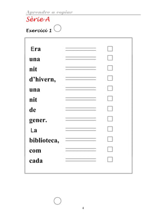 Aprendre a copiar
Sèrie A
Exercici 1
Era
una
nit
d’hivern,
una
nit
de
gener.
La
biblioteca,
com
cada
4
 