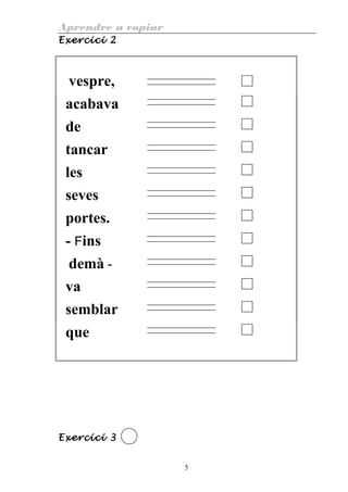 Aprendre a copiar
Exercici 2
vespre,
acabava
de
tancar
les
seves
portes.
- Fins
demà -
va
semblar
que
Exercici 3
5
 