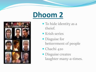 Dhoom 2
 To hide identity as a
theief.
 Krish series
 Disguise for
betterrment of people
 Chachi 420
 Disguise creates
laughter many-a-times.
 