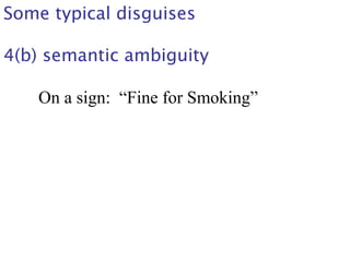 Some typical disguises
4(b) semantic ambiguity
On a sign: “Fine for Smoking”
 