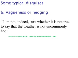Some typical disguises
6. Vagueness or hedging
“I am not, indeed, sure whether it is not true
to say that the weather is not uncommonly
hot.”
(adapted from George Orwell, "Politics and the English Language," 1946)
 