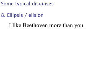 Some typical disguises
8. Ellipsis / elision
I like Beethoven more than you.
 