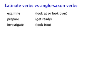 Latinate verbs vs anglo-saxon verbs
examine (look at or look over)
prepare (get ready)
investigate (look into)
 