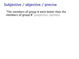 ”The members of group A were better than the
members of group B” [subjective, opinion]
Subjective / objective / precise
 