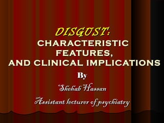 DISGUST:DISGUST:
CHARACTERISTICCHARACTERISTIC
FEATURES,FEATURES,
AND CLINICAL IMPLICATIONSAND CLINICAL IMPLICATIONS
ByBy
Shehab HassanShehab Hassan
Assistant lecturer of psychiatryAssistant lecturer of psychiatry
 