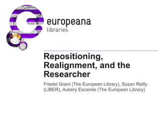 Repositioning,
Realignment, and the
Researcher
Friedel Grant (The European Library), Susan Reilly
(LIBER), Aubéry Escande (The European Library)
 