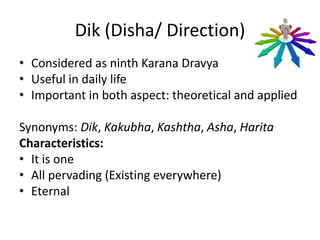 Dik (Disha/ Direction)
• Considered as ninth Karana Dravya
• Useful in daily life
• Important in both aspect: theoretical and applied
Synonyms: Dik, Kakubha, Kashtha, Asha, Harita
Characteristics:
• It is one
• All pervading (Existing everywhere)
• Eternal
 
