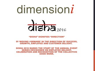 “DISHA” SIGNIFIES “DIRECTION”
DI ‘MOVING FORWARD’ IN THE DIRECTION OF SUCCESS,
GROWTH, EMPLOYEE AND CUSTOMER DELIGHT.
DISHA 2016 MARKS THE START OF THE ANNUAL EVENT
SERIES ENVISIONED ON EMPLOYEE DELIGHT,
CELEBRATION AND RECOGNITION OF THE COLLECTIVE
GOOD WORK.
 