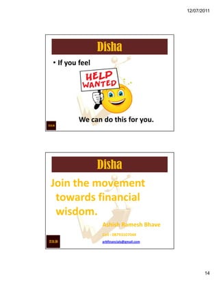 12/07/2011




                Disha
• If you feel




        We can do this for you.




          Disha
Join the movement
 towards financial
 wisdom.
                 Ashish Ramesh Bhave
                 Cell : 08793107044
                 arbfinancials@gmail.com




                                                  14
 