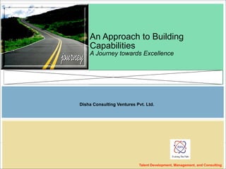 Talent Development, Management, and Consulting
An Approach to Building
Capabilities
A Journey towards Excellence
Disha Consulting Ventures Pvt. Ltd.
 