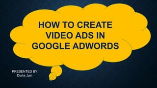 HOW TO CREATE
VIDEO ADS IN
GOOGLE ADWORDS
PRESENTED BY
Disha Jain
 