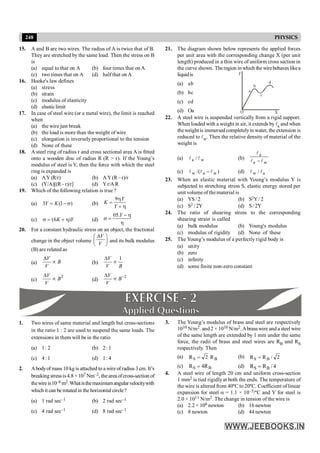 248 PHYSICS
15. A and B are two wires. The radius of A is twice that of B.
They are stretched by the same load. Then the stress on B
is
(a) equal to that on A (b) four times that on A
(c) two times that on A (d) half that on A
16. Hooke's law defines
(a) stress
(b) strain
(c) modulus of elasticity
(d) elasticlimit
17. In case of steel wire (or a metal wire), the limit is reached
when
(a) the wire just break
(b) the load is more than the weight of wire
(c) elongation is inversely proportional to the tension
(d) None of these
18. A steel ring of radius r and cross sectional area A is fitted
onto a wooden disc of radius R (R > r). If the Young’s
modulus of steel is Y, then the force with which the steel
ring is expanded is
(a) AY(R/r) (b) AY(R – r)/r
(c) (Y/A)[(R– r)/r] (d) Yr/A R
19. Which of the following relation is true ?
(a) 3 (1 )
Y K
= - s (b)
9 Y
K
Y
h
=
+ h
(c) (6 )
K Y
s = + h (d)
05.Y - h
s =
h
20. For a constant hydraulic stress on an object, the fractional
change in the object volume
V
V
D
æ ö
ç ÷
è ø
and its bulk modulus
(B) are related as
(a)
V
B
V
D
µ (b)
1
V
V B
D
µ
(c)
2
V
B
V
D
µ (d)
2
V
B
V
-
D
µ
21. The diagram shown below represents the applied forces
per unit area with the corresponding change X (per unit
length) produced in a thin wire of uniform cross section in
the curve shown. Theregion inwhich the wirebehaveslikea
liquidis
(a) ab
(b) bc
(c) cd
F
O X
a
b
c
d
(d) Oa
22. A steel wire is suspended vertically from a rigid support.
When loaded with a weight in air, it extends byla and when
theweight is immersed completelyin water, the extension is
reduced to lw. Then the relative density of material of the
weight is
(a) w
a / l
l (b)
w
a
a
l
l
l
-
(c) )
/( w
a
w l
l
l - (d) a
w / l
l
23. When an elastic material with Young’s modulus Y is
subjected to stretching stress S, elastic energy stored per
unit volumeof the material is
(a) YS/ 2 (b) S2Y/ 2
(c) S2 /2Y (d) S/ 2Y
24. The ratio of shearing stress to the corresponding
shearing strain is called
(a) bulk modulus (b) Young's modulus
(c) modulus of rigidity (d) None of these
25. The Young’s modulus of a perfectly rigid body is
(a) unity
(b) zero
(c) infinity
(d) some finite non-zero constant
1. Two wires of same material and length but cross-sections
in the ratio 1 : 2 are used to suspend the same loads. The
extensions in them will be in the ratio
(a) 1: 2 (b) 2: 1
(c) 4: 1 (d) 1: 4
2. Abodyof mass 10 kg is attached to a wire ofradius 3cm. It’s
breakingstressis4.8× 107 Nm–2, thearea ofcross-section of
thewireis10–6 m2.Whatisthemaximumangularvelocitywith
which it can be rotated in the horizontal circle?
(a) 1 rad sec–1 (b) 2 rad sec–1
(c) 4 rad sec–1 (d) 8 rad sec–1
3. The Young’s modulus of brass and steel are respectively
1010 N/m2. and2 × 1010 N/m2.Abrass wire and a steel wire
of the same length are extended by 1 mm under the same
force, the radii of brass and steel wires are RB and RS
respectively. Then
(a) B
S R
2
R = (b) 2
/
R
R B
S =
(c) B
S R
4
R = (d) 4
/
R
R B
S =
4. A steel wire of length 20 cm and uniform cross-section
1 mm2 is tied rigidly at both the ends. The temperature of
the wire is altered from 40ºC to 20ºC. Coefficient of linear
expansion for steel a = 1.1 × 10–5/ºC and Y for steel is
2.0 × 1011 N/m2. The change in tension of the wire is
(a) 2.2 × 106 newton (b) 16 newton
(c) 8 newton (d) 44 newton
 