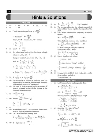254 PHYSICS
EXERCISE - 1
1. (c) 2. (b) 3. (d) 4. (a) 5. (d)
6. (c) 7. (a)
8. (c) Couple per unit angle of twist,
l
2
r
C
4
h
p
=
 Couple t =
l
2
r
C
4
q
h
p
=
q
Here h, l, C & t are same. So, r4q = constant

÷
÷
ø
ö
ç
ç
è
æ
=
q
q
4
1
4
2
2
1
r
r
9. (a)
strain
stress
)
90
tan( =
q
-
10. (c) If l isthe original length ofwire, then changein length
offirst wire, )
( 1
1 l
l
l -
=
D
change in length of second wire, )
( 2
2 l
l
l -
=
D
Now,
2
2
1
1
A
T
A
T
Y
l
l
l
l
D
´
=
D
´
=
or
2
2
1
1 T
T
l
l D
=
D
or
l
l
l
l -
=
- 2
2
1
1 T
T
or T1 l 2 – T1 l = T2 l 1 – l T2 or
1
2
2
1
1
2
T
T
T
T
-
-
=
l
l
l
11. (c) F F mg
Y
A YA YA
= Þ D = =
D
l l l
l
l
12. (d) The elasticity of a material depends upon the
temperature of the material. Hammering & annealing
reduces elastic property of a substance.
13. (b) The ratio of stress to strain is always constant. If
stress is increased, strain will also increase so that
their ratio remains constant.
14. (c)
1
FL
l l
YA A
= Þ µ
15. (b) Stress = 2
Force 1
Stress
Area πr
 µ
2
2
(2) 4
B A
B A
A B
S r
S S
S r
æ ö
= = Þ =
ç ÷
è ø
16. (c)
17. (d) According to Hooke's Law, within the elastic limits
stress is directly proportional to strain.
18. (b) Let T be the tension in the ring, then
)
r
R
(
A
r
T
)
r
R
(
2
.
A
r
2
.
T
Y
-
=
-
p
p
= 
r
)
r
R
(
A
Y
T
-
=
19. (d)
0.5
2 (1 )
Y
Y
- h
= h + s Þ s =
h
20. (b)
1
/
p V
B
V V B V
D D
= Þ µ
D
[Dp = constant]
21. (b) The wire starts behaving like a liquid at point b. It
behaves like a viscous liquid in the region bc of the
graph.
22. (b) Let V be the volume of the load and r its relative
density
So,
a
a A
L
g
V
A
L
F
Y
l
l
r
=
= .....(1)
When the load is immersed in the liquid, then
w
w A
L
)
g
1
V
g
V
(
A
L
F
Y
l
l
´
´
-
r
=
¢
= ....(2)
(Q Now net weight = weight – upthrust)
From eqs. (1) and (2), we get
w
a
)
1
(
l
l
-
r
=
r
or
)
( w
a
a
l
l
l
-
=
r
23. (c) Energy stored per unit volume
= strain
stress
2
1
´
´
= )
modulus
s
'
Young
/
stress
(
stress
2
1
´
´
= )
modulus
s
'
Young
/(
)
stress
(
2
1 2
´ =
Y
2
S2
24. (c)
25. (c) For a perfectly rigid body strain produced is zero for
the given force applied, so
Y = stress/strain = ¥
EXERCISE - 2
1. (b) Let W newton be the load suspended. Then
1
1
1
1
A
L
W
)
L
/
(
)
A
/
W
(
Y
l
l
=
= ...(1)
and
2
2
2
2
A
L
W
)
L
/
(
)
A
/
W
(
Y
l
l
=
= ....(2)
Dividing equation (1) byequation (2), we get
÷
ø
ö
ç
è
æ
÷
÷
ø
ö
ç
ç
è
æ
=
÷
÷
ø
ö
ç
ç
è
æ
÷
÷
ø
ö
ç
ç
è
æ
=
1
2
A
A
1
1
2
1
2
1
2
l
l
l
l

1
2
2
1 =
l
l
or l1 : l2 = 2 : 1
2. (c) Given that F/A = 4.8 × 107 Nm–2
 F = 4.8 ×107 ×Aor
2
7 6
mv
4.8 10 10 48
r
-
= ´ ´ =
or 48
r
r
m 2
2
=
w
or
r
m
48
2
=
w
sec
/
rad
4
16
3
.
0
10
48
=
=
÷
ø
ö
ç
è
æ
´
=
w
Hints & Solutions
 