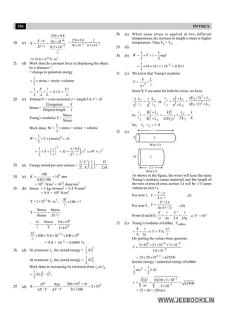 256 PHYSICS
20. (c)
6
3
250 9.8
F/ A 50 10
Y
/ 0.5 10
2
-
-
´
´
= =
D ´
l l
3
6
10
5
.
0
2
10
50
8
.
9
250
-
-
´
´
´
´
=
Þ 2
10
m
/
N
10
6
.
19 ´
21. (d) Work done by constant force in displacing the object
by a distance l.
= change in potential energy
1
2
= ´ stress × strain ×volume
1
2 2
= ´ ´ ´ ´ =
l l
F F
A L
A L
22. (c) Volume V = cross sectional A × length l or V = Al
Strain =
Elongation
Original length
Y
l
=
Young’s modulus Y =
Stress
Strain
Work done, W =
1
stress × strain × volume
2
´
2
1
(strain)
2
W Y Al
= ´ ´ ´
2
2 2
1 1
2 2
y YA
Y Al y W y
l l
æ ö æ ö
= ´ ´ ´ = Þ µ
ç ÷ ç ÷
è ø è ø
23. (a) Energystored per unit volume =
1
–
2 2
F l Fl
A L AL
æ öæ ö
=
ç ÷ç ÷
è øè ø
24. (c) 6
100
10
0.01/100
K = = atm
= 1011 N/m2 = 1012 dyne/cm2
25. (b) Stress = 1 kg wt/mm2 = 9.8 N/mm2
= 9.8 × 106 N/m2.
11 2
Y 1 10 N / m
= ´ , 100 ?
D
´ =
l
l
Stress Stress
Y
Strain /
= =
Dl l

6
11
Stress 9.8 10
Y 1 10
D ´
= =
´
l
l
11 6
100 9.8 10 100 10
-
D
´ = ´ ´ ´
l
l
= 9.8 × 10–3 = 0.0098 %
26. (d) At extension l1, the stored energy = 2
1
1
2
Kl
At extension l2, the stored energy =
2
2
1
2
Kl
Work done in increasing its extension from l1 to l2
2 2
2 1
1
( – )
2
K l l
=
27. (d)
3
9
200 10 10
2 10
/ / 0.1/100
P h g
K
V V V V
D r ´ ´
= = = = ´
D D
28. (a) When same stress is applied at two different
temperatures, the increase in length is more at higher
temperature. Thus T1 > T2.
29. (d)
30. (b)
1 1
2 2
W F l mgl
= ´ ´ =
3
1
10 10 1 10 0.05
2
J
-
= ´ ´ ´ ´ =
31. (c) We know that Young's modulus
l
L
r
F
Y
2
´
p
=
SinceY, F are same for both the wires, we have,
2
2
2
2
1
1
2
1
L
r
1
L
r
1
l
l
= or,
2
2
1
1
2
2
2
1
L
r
L
r
´
´
=
l
l
=
2
2
1
1
2
2
L
)
2
/
D
(
L
)
2
/
D
(
´
´
or,
8
1
L
2
L
)
D
2
(
D
L
D
L
D
2
2
2
2
2
2
2
2
1
1
2
2
2
1
=
´
=
´
´
=
l
l
So, 8
:
1
: 2
1 =
l
l
32. (c)
Y
l
A
Wire (1)
Wire (2)
3A Y
l/3
As shown in the figure, the wires will have the same
Young’s modulus (same material) and the length of
the wire of area of cross-section 3A will be l/3 (same
volume as wire 1).
For wire 1,
/
/
=
D l
F A
Y
x
...(i)
For wire 2 ,
'/ 3
/( /3)
F A
Y
x
=
D l
...(ii)
From (i) and (ii) ,
'
3 3
´ = ´
D D
l l
F F
A x A x
' 9
Þ =
F F
33. (c) Young’s modulus of rubber, rubber
Y
F
F YA.
A
D
= ´ Þ =
D
l l
l l
On putting the values from question,
2
2
6
8
10
10
10
5
10
25
10
5
F
-
-
-
´
´
´
´
´
´
=
N
6250
10
25
25 1
2
=
´
´
= -
kinetic energy = potential energy of rubber
2
mv
2
1
l
D
= F
2
1
2
3
F 6250 5 10
v
m 5 10
-
-
D ´ ´
= =
´
l
= 62500
= 25 × 10 = 250 m/s
 