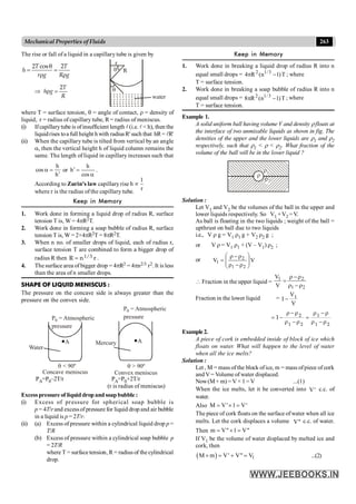 263
Mechanical Properties of Fluids
The rise or fall of a liquid in a capillary tube is given by
2 cos 2
T T
h
r g R g
q
= =
r r
2T
h g
R
Þ r =
q
q
R
r
water
where T = surface tension, q = angle of contact, r = density of
liquid, r = radius of capillary tube, R = radius of meniscus.
(i) Ifcapillarytube is ofinsufficient length l(i.e. l < h), then the
liquidrises toa full height h with radiusR'such that hR= lR'
(ii) When the capillary tube is tilted from vertical by an angle
a, then the vertical height h of liquid column remains the
same. The length of liquid in capillary increases such that
h
h
cos
¢
=
a or
a
=
¢
cos
h
h .
According to Zurin's law capillary rise
1
h
r
µ
where r is the radius of the capillary tube.
Keep in Memory
1. Work done in forming a liquid drop of radius R, surface
tension T is, W = 4pR2T.
2. Work done in forming a soap bubble of radius R, surface
tension T is, W = 2×4pR2T = 8pR2T.
3. When n no. of smaller drops of liquid, each of radius r,
surface tension T are combined to form a bigger drop of
radius R then 1/3
R n r
= .
4. The surface area of bigger drop = 4pR2 = 4pn2/3 r2. It is less
than the area of n smaller drops.
SHAPE OF LIQUID MENISCUS :
The pressure on the concave side is always greater than the
pressure on the convex side.
q < 90º
Water
A
P = Atmospheric
0
pressure
Concave meniscus
q > 90º
Mercury A
P = Atmospheric
0
pressure
Convex meniscus
PA=P0–2T/r PA=P0+2T/r
(r is radius of meniscus)
Excesspressure of liquiddropandsoapbubble :
(i) Excess of pressure for spherical soap bubble is
p = 4T/rand excessofpressure for liquid drop and air bubble
in a liquid is p = 2T/r.
(ii) (a) Excess of pressure within a cylindrical liquid drop p =
T/R
(b) Excess of pressure within a cylindrical soap bubble p
= 2T/R
where T = surface tension, R = radius of the cylindrical
drop.
Keep in Memory
1. Work done in breaking a liquid drop of radius R into n
equal small drops = T
)
1
n
(
R
4 3
/
2
-
p 1
; where
T = surface tension.
2. Work done in breaking a soap bubble of radius R into n
equal small drops = T
)
1
n
(
R
8 3
/
2
-
p 1 ; where
T = surface tension.
Example 1.
A solid uniform ball having volume V and density rfloats at
the interface of two unmixable liquids as shown in fig. The
densities of the upper and the lower liquids are r1 and r2
respectively, such that r1 < r < r2. What fraction of the
volume of the ball will be in the lower liquid ?
r
r1
r2
Solution :
Let V1 and V2 be the volumes of the ball in the upper and
lower liquids respectively. So V1 +V2 =V.
As ball is floating in the two liquids ; weight of the ball =
upthrust on ball due to two liquids
i.e., V r g = V1 r1 g + V2 r2 g ;
or V r = V1 r1 + (V – V1) r2 ;
or V
V
2
1
2
1 ÷
÷
ø
ö
ç
ç
è
æ
r
-
r
r
-
r
=
 Fraction in the upper liquid =
2
1
2
1
V
V
r
-
r
r
-
r
=
Fraction in the lower liquid = 1
V
1
V
-
2 1
1 2 1 2
1
r - r r - r
= - =
r - r r - r
Example2.
A piece of cork is embedded inside of block of ice which
floats on water. What will happen to the level of water
when all the ice melts?
Solution :
Let , M = mass of the block ofice, m = mass ofpiece of cork
and V = Volume of water displaced.
Now(M+ m) =V × 1= V ...(1)
When the ice melts, let it be converted into V' c.c. of
water.
Also M V' 1 V'
= ´ =
The piece of cork floats on the surface ofwater when all ice
melts. Let the cork displaces a volume V'' c.c. of water.
.
Then m V" 1 V"
= ´ =
If V1 be the volume of water displaced by melted ice and
cork, then
( ) 1
M m V' V" V
+ = + = ...(2)
 