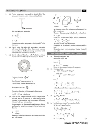 301
Thermal Properties of Matter
5. (a) As the temperature increased the length (L) of the
pendulum increases due to expansion i.e., linear.
Pendulum
L
So, Time period of pendulum
2
L
T
g
= p
T L
µ
Hence on increasing temperature, time period (T) also
increases.
6. (a) As we know that when the temperature increases
vibration of molecules about their mean position
increases hence the kinetic energy associated with
random motion of molecules increases.
7. (d) Let the radius of the sphere is R. As the temperature
increases radius of the sphere increases as shown.
R
dV
Original volume
3
4
3
V R
= p
Coefficient of linear expansion = a
Coefficient of volume expansion = 3a
As we know that
V
Y
V t
D
=
D
By putting the value of V, increase in the volume
3
V V t
Þ D = aD 3
4 R t
= p aD
8. (c) Loss of heat temperature on cooling temperature
increase depend on material of object surface area
exposed to surrounding and temperature difference
between body and surrounding.
Let us consider the diagram where all the three objects
are heated to same temperature T. As we know that
density
mass
volume
r =
where r is same for all the three objects hence, volume
will also be same.
m
T
Plate
Cube
Sphere
T
T
m
m
As thickness of the plate is least so, surface area of the
plateismaximum.
We know that, according to Stefan's law of heat loss
4
H AT
µ
where, A is surface area of object and T is temperature.
So, Hsphere : Hcube : Hplate
= Asphere : Acube : Aplate
Soarea ofcircular plate ismaximum.
For sphere, as the sphere is having minimum surface
area.
Hence, the sphere cools slowest and circular platewill
cool faster.
PastYears (2013-2017) NEET/AIPMTQuestions
9. (a) Wein’s displacement law
According to this law
lmax µ
1
T
or, lmax × T = constant
So, as the temperature increases l decreases.
10. (b) From question,
Dr = (998– 992) kg/m3 = 6 kg/m3
r =
3 3
998 992
kg/m 995 kg/m
2
+
=
r =
m
V
Þ
V
V
Dr D
= -
r
Þ
V
V
Dr D
=
r
 Coefficient of volume expansion of water,
1 1
V
V t t
D Dr
=
D r D
=
4
6
3 10 / C
995 20
-
» ´ °
´
11. (b) Q1 = 4Q2 (Given)
Þ 1 1 2 2
4
K A t K A t
L L
D D
= Þ K1A1 = 4K2A2.
12. (a) Let the temperature of surroundings be q0
By Newton's law of cooling
1 2 1 2
0
k
t 2
q - q q + q
é ù
= - q
ê ú
ë û
Þ 0
70 60 70 60
k
5 2
- +
é ù
= - q
ê ú
ë û
Þ 2 = k [65 – q0] ...(i)
 