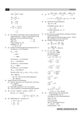322 PHYSICS
3
log P log V log K
2
+ =
P 3 V
0
P 2 V
D D
+ =
V 2 P
V 3 P
D D
= -
or
V 2 2
V 3 3
4
9
D æ ö æ ö
= -
ç ÷ ç ÷
è ø è ø
= -
32. (a) The volume on both sides will be so adjusted that the
original pressure × volume is kept constant as the
piston moves slowly (isothermal change)
P5V=P'V' ...........(1)
10PV=P'V'' ...........(2)
From(1) and(2), V'' =2V'
andfrom V'+V'' =6V
V'=2V, V''=4V
33. (a) Change in internal energy for cyclic process (DU) = 0.
For process a ® b, (P-constant)
400
® = D
= D
= -
a b
W P V
nR T
R
For process b ® c, (T-constant)
b c
W 2R (300) ln 2
® = -
For process c ® d, (P-constant)
c d
W 400R
® = +
For process d ® a, (T-constant)
d a
W 2R (500) ln 2
® = +
Net work a b b c c d d a
( W) W W W W
® ® ® ®
D = + + +
W 400R ln 2
D =
 dQ = dU+ dW, first law of thermodynamics
 dQ = 400 R ln 2.
34. (b,d)(a) Process is not isothermal.
(b) Volume decreases and temperature decreases
DU = negative,
So, DQ = negative
(c) Work done in process A ® B ® C is positve
(d) Cycle is clockwise, so work done bythe gas is positive
35. (b) (i) Case ® Volume = constant Þ 0
PdV =
ò
(ii) Case ® P = constant
Þ
2 2
1
1 1
1 1
V V
V V
PdV P dV PV
= =
ò ò
36. (b) Differentiate PV = constant w.r.t V
0
–
Þ D + D =
D D
Þ =
P V V P
P V
P V
37. (a)
1
nRT
nRT
1
V
P
V
P
W 2
1
2
2
1
1
-
g
-
=
-
g
-
=
1
)
T
T
(
nR 2
1
-
g
-
=
n = 1, T1 = T R
6
1
3
/
5
)
T
T
(
R 2 =
-
-
Þ Þ Tf = ( T – 4)K
38. (a) Byfirst law of thermodynamics,
Q U W
D =D + D
In adiabatic process, Q
D = 0
 U W
D = -D
In isothermal process, U
D = 0
 Q W
D = D
39. (a, d) If a process is expansion then work done is positive
so answer will be (a).
But in question work done by gas is given –150J so
that according to it answer will be (d).
40. (d) Change in entropy is given by
dS =
dQ
T
or f
mL
Q
S
T 273
D
D = =
1000 80
S 293cal/ K.
273
´
D = =
41. (c) T1 = 273+27 =300K
T2 = 273 + 927 = 1200K
For adiabatic process,
P1–g Tg = constant
Þ P1
1–g T1
g = P2
1–g T2
g
1
2
1
P
P
-g
æ ö
Þ ç ÷
è ø
=
1
2
T
T
g
æ ö
ç ÷
è ø
1
1
2
P
T
-g
æ ö
Þ ç ÷
è ø
=
2
1
T
T
g
æ ö
ç ÷
è ø
1 1.4 1.4
1
2
P 1200
P 300
-
æ ö æ ö
= ç ÷
ç ÷ è ø
è ø
0.4
1.4
1
2
P
(4)
P
-
æ ö
=
ç ÷
è ø
0.4
1.4
2
1
P
4
P
æ ö
=
ç ÷
è ø
1.4 7
0.4 2
2 1 1
P P 4 P 4
æ ö æ ö
ç ÷ ç ÷
è ø è ø
= =
= P1 (27) = 2 × 128 = 256 atm
42. (a) Q Internal energy is the state function.
 In cyclie process; DU = 0
According to 1st law of thermodynamics
D = D +
Q U W
So heat absorbed
DQ = W = Area under the curve
= – (2V)(P)= – 2PV
So heat rejected = 2PV
 