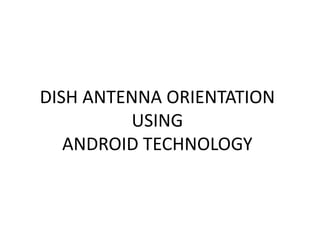 DISH ANTENNA ORIENTATION 
USING 
ANDROID TECHNOLOGY 
 