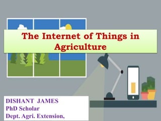 The Internet of Things in
Agriculture
DISHANT JAMES
PhD Scholar
Dept. Agri. Extension,
 