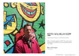 KEITH WILHELM KOPP
”OUR NIGHT”/VISUAL COMMUNICATION
Keith is a freelance director in Bath. The project was to
create posters and EPK for his upcoming documentary
“Our Night”.
Role in the Project
Visualisation
+91 9874457252 dsignpaul15@gmail.com
 
