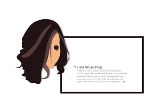 I AM DISHA PAUL.
Hello! My name is Disha Paul from Kolkata,India.
I am 26 years old visual brand designer. I am extremely
passionate about working hard. I am dedicated and
enjoy learning new things. I take up challenges and
experiment with my work to strive for perfection.
“
“
 