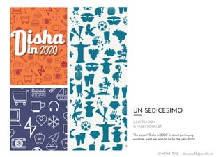 UN SEDICESIMO
ILLUSTRATION
16 PAGES BOOKLET
The project “Disha in 2020” is about portraying
ourselves what we wish to do by the year 2020.
+91 9874457252 dsignpaul15@gmail.com
 