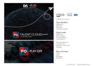 CISCO
EXPERIENCE DESIGN
Team Memebers
Dongming liu
Disha Paul
Flavia Lian
Tsering Pema Padma
Project Leader
Paolo Lorini
Nima Gazestani
Emanuela Messina
Lorenzo Palmeri
The project dealt with
providing a new
experience in work to the
employees.
Role in the Project
Visuals
Logo
Presentationr
Storytelling
+91 9874457252 dsignpaul15@gmail.com
 