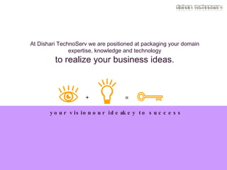 your vision + our idea = key to success At Dishari TechnoServ we are positioned at packaging your domain expertise, knowledge and technology to realize your business ideas. 