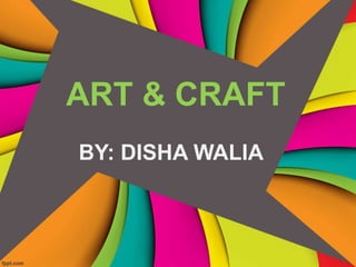 ART & CRAFT
BY: DISHA WALIA
 