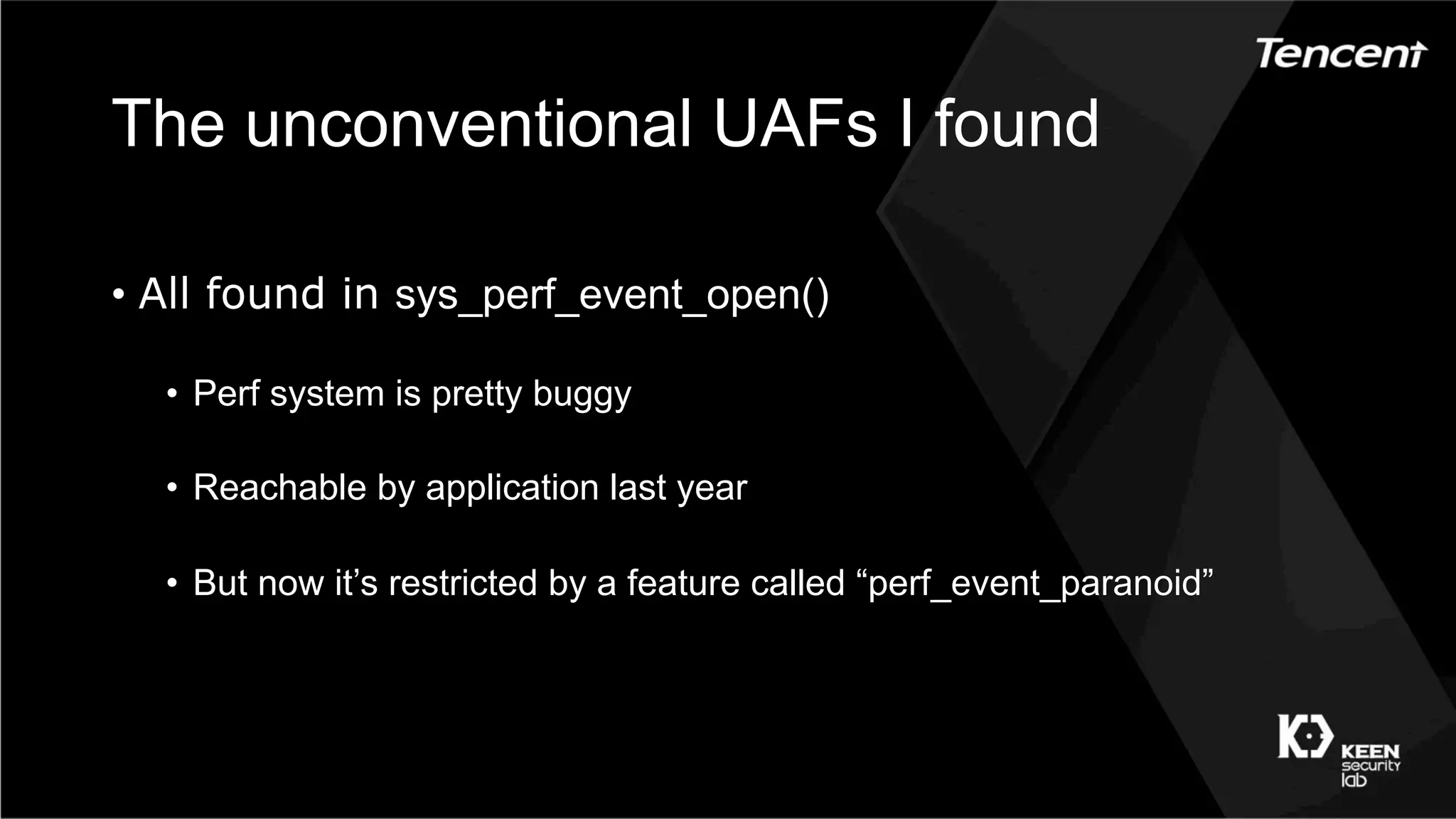 The unconventional UAFs I found
•  All found in sys_perf_event_open()
•  Perf system is pretty buggy
•  Reachable by application last year
•  But now it’s restricted by a feature called “perf_event_paranoid”
 