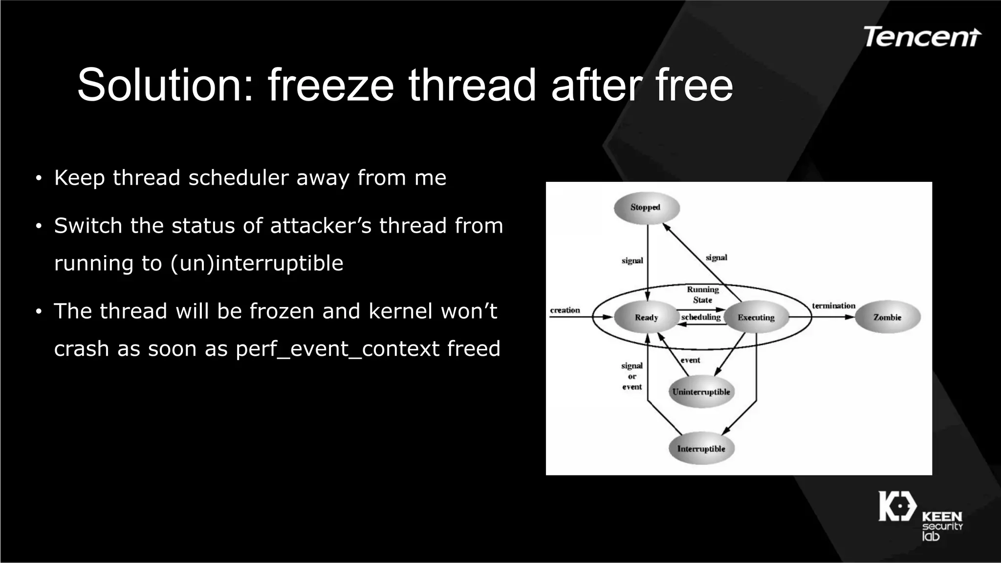 Solution: freeze thread after free
•  Keep thread scheduler away from me
•  Switch the status of attacker’s thread from
running to (un)interruptible
•  The thread will be frozen and kernel won’t
crash as soon as perf_event_context freed
 