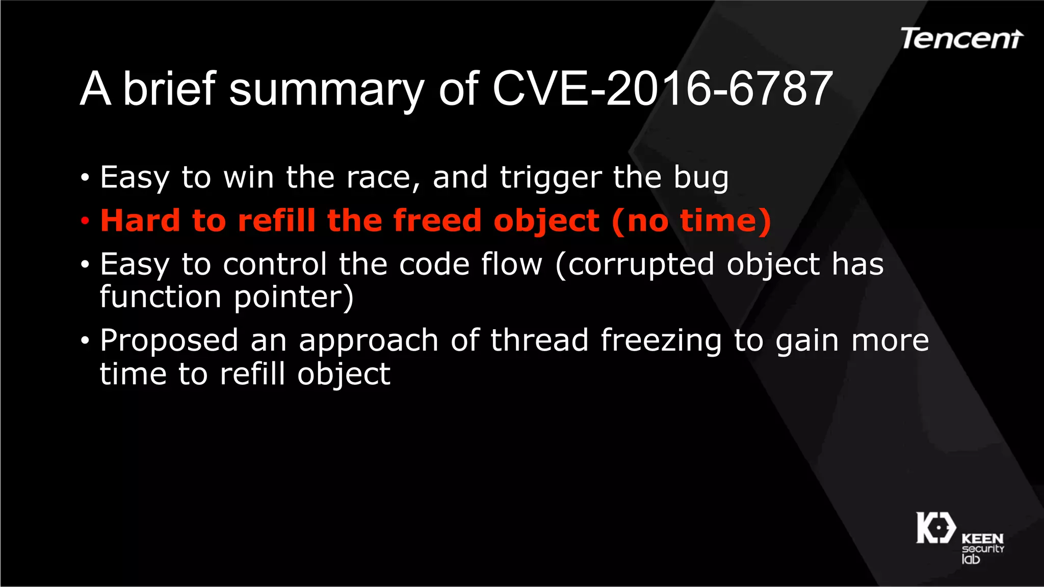 A brief summary of CVE-2016-6787
•  Easy to win the race, and trigger the bug
•  Hard to refill the freed object (no time)
•  Easy to control the code flow (corrupted object has
function pointer)
•  Proposed an approach of thread freezing to gain more
time to refill object
 