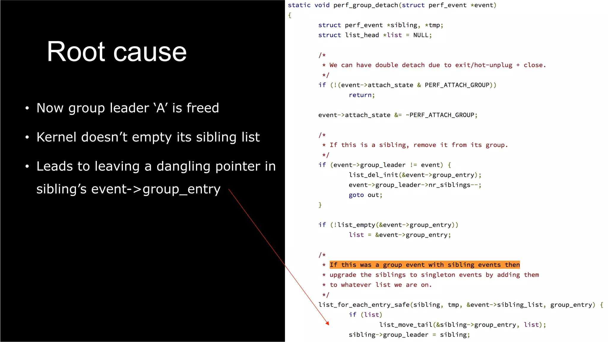 Root cause
•  Now group leader ‘A’ is freed
•  Kernel doesn’t empty its sibling list
•  Leads to leaving a dangling pointer in
sibling’s event->group_entry
 