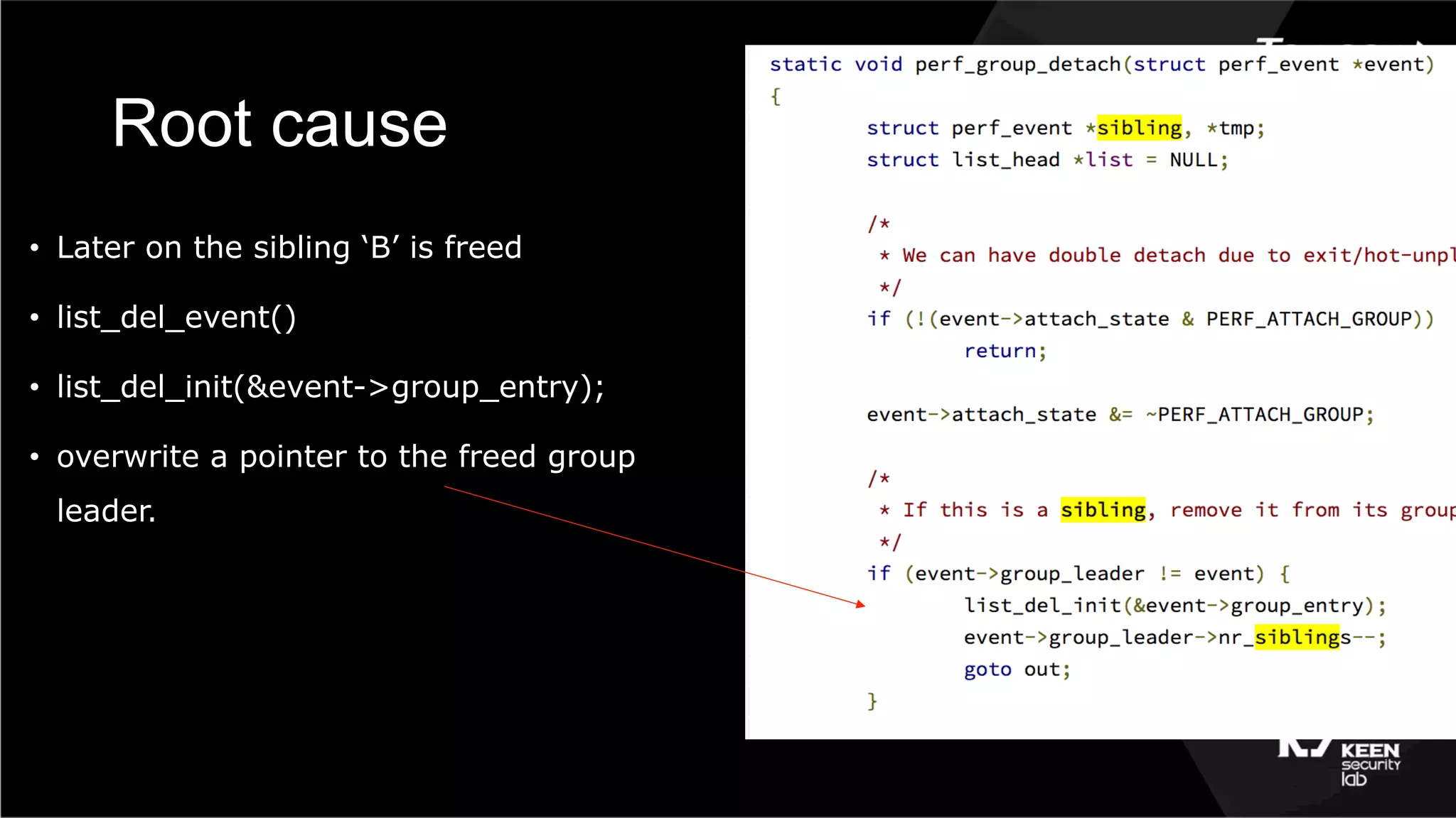 Root cause
•  Later on the sibling ‘B’ is freed
•  list_del_event()
•  list_del_init(&event->group_entry);
•  overwrite a pointer to the freed group
leader.
 