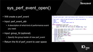 sys_perf_event_open()
•  Will create a perf_event
•  Input: perf_event_attr
•  A description of what kind of performance event
you need
•  Input: group_fd (optional)
•  Specify the group leader of new perf_event
•  Return the fd of perf_event to user space
 