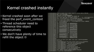 Kernel crashed instantly
•  Kernel crashed soon after we
freed the perf_event_context
•  Thread scheduler need to
reference this object
consecutively
•  We don‘t have plenty of time to
refill the object L
 