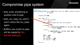 Compromise pipe system
•  Now write something to
another end of pipe
•  pipe_iov_copy_to_user()
won’t check the iov_base
again.
•  Buffers you wrote to pipe
will be copied to the
kernel address
 