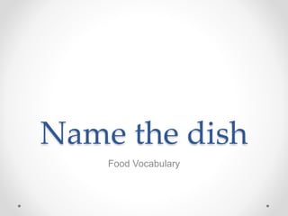 Name the dish
Food Vocabulary
 