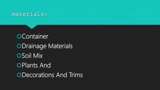 materials:
Container
Drainage Materials
Soil Mix
Plants And
Decorations And Trims
 