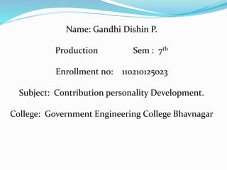 Name: Gandhi Dishin P. 
Production Sem : 7th 
Enrollment no: 110210125023 
Subject: Contribution personality Development. 
College: Government Engineering College Bhavnagar 
 